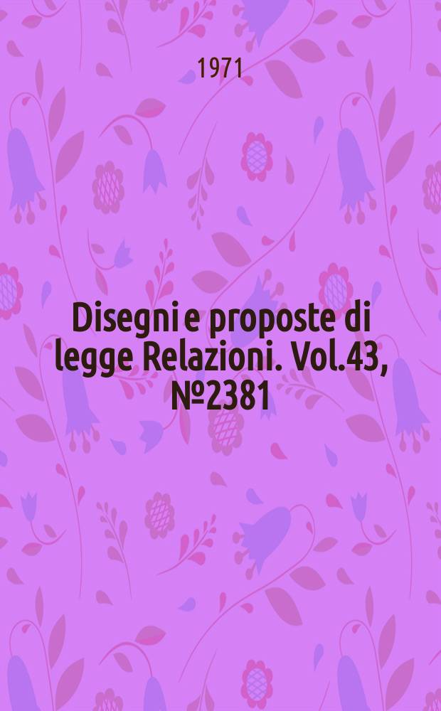 Disegni e proposte di legge Relazioni. Vol.43, №2381