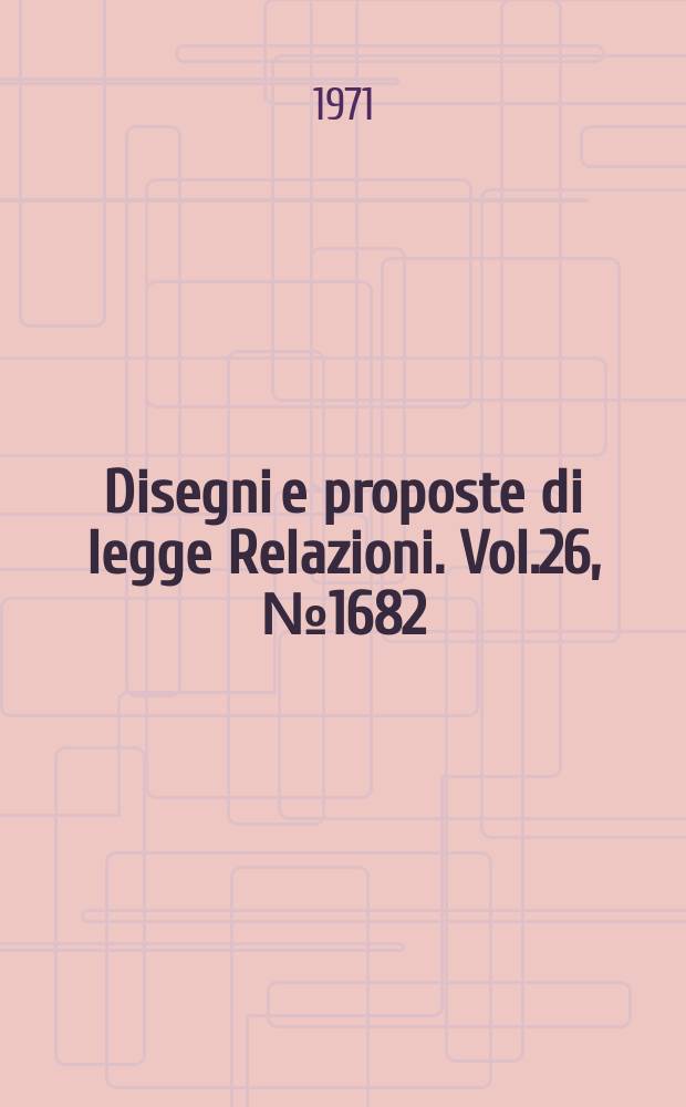 Disegni e proposte di legge Relazioni. Vol.26, №1682