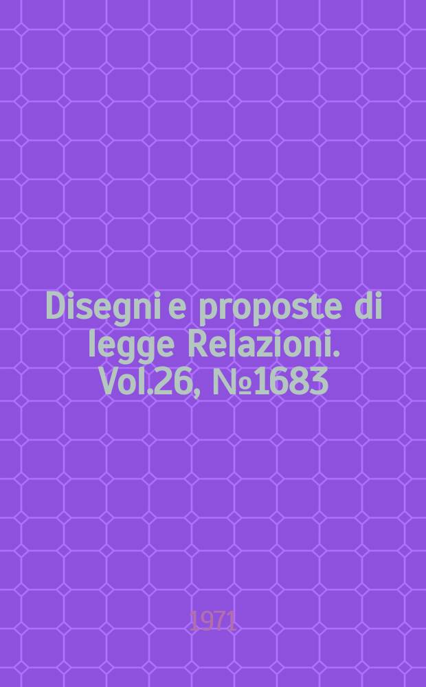 Disegni e proposte di legge Relazioni. Vol.26, №1683