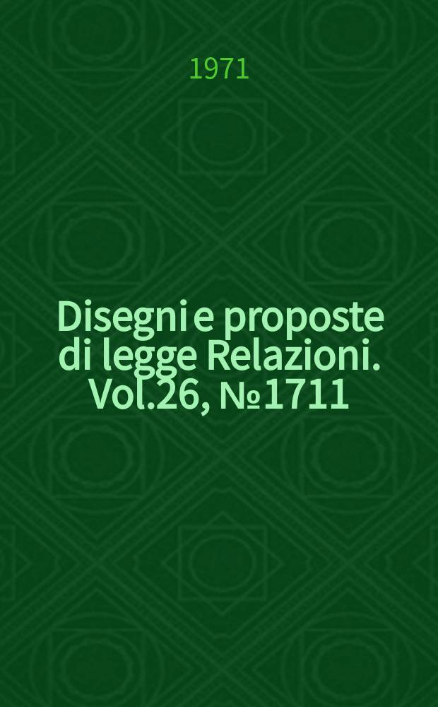 Disegni e proposte di legge Relazioni. Vol.26, №1711