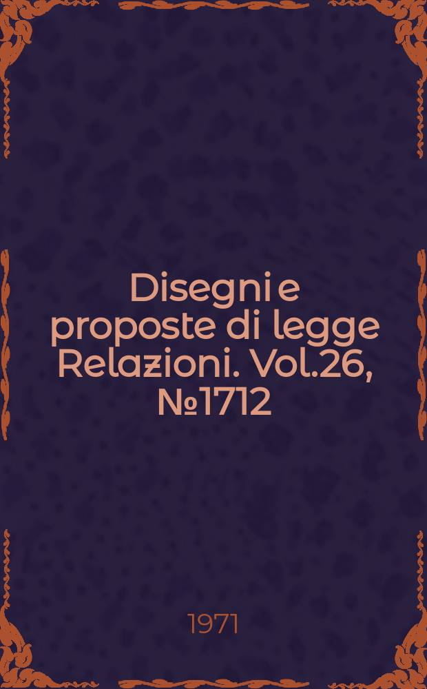 Disegni e proposte di legge Relazioni. Vol.26, №1712