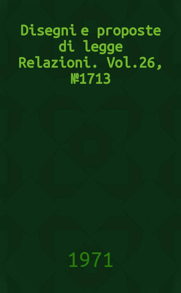 Disegni e proposte di legge Relazioni. Vol.26, №1713