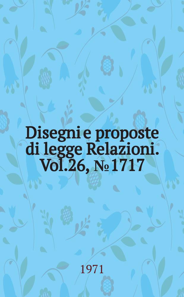 Disegni e proposte di legge Relazioni. Vol.26, №1717
