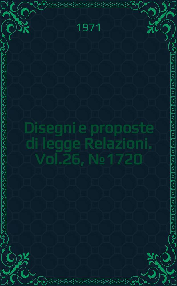 Disegni e proposte di legge Relazioni. Vol.26, №1720
