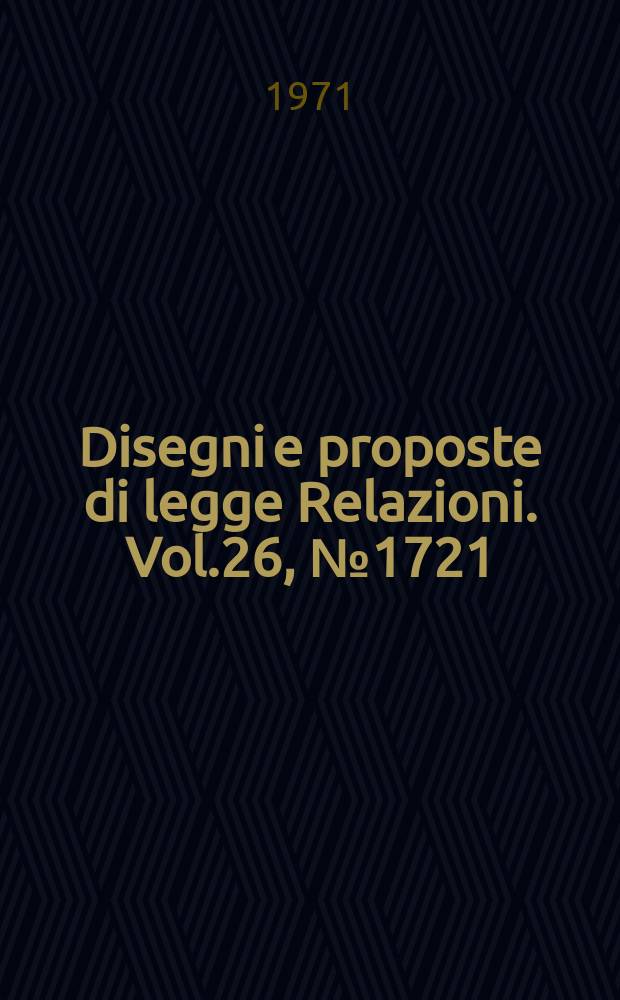 Disegni e proposte di legge Relazioni. Vol.26, №1721