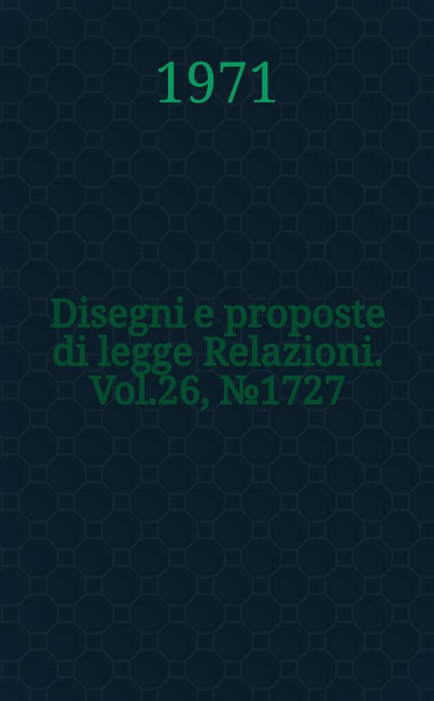 Disegni e proposte di legge Relazioni. Vol.26, №1727