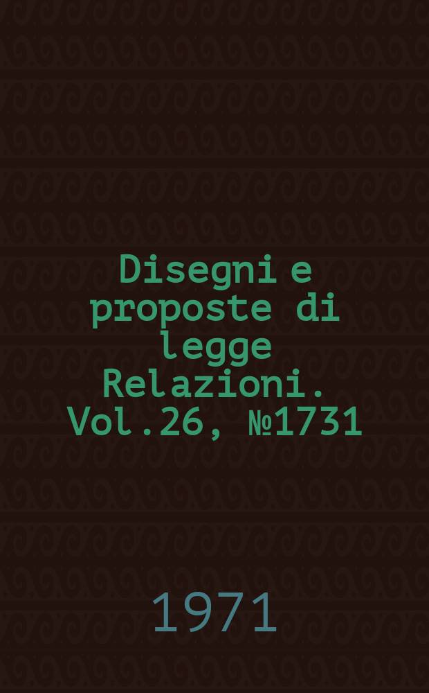Disegni e proposte di legge Relazioni. Vol.26, №1731