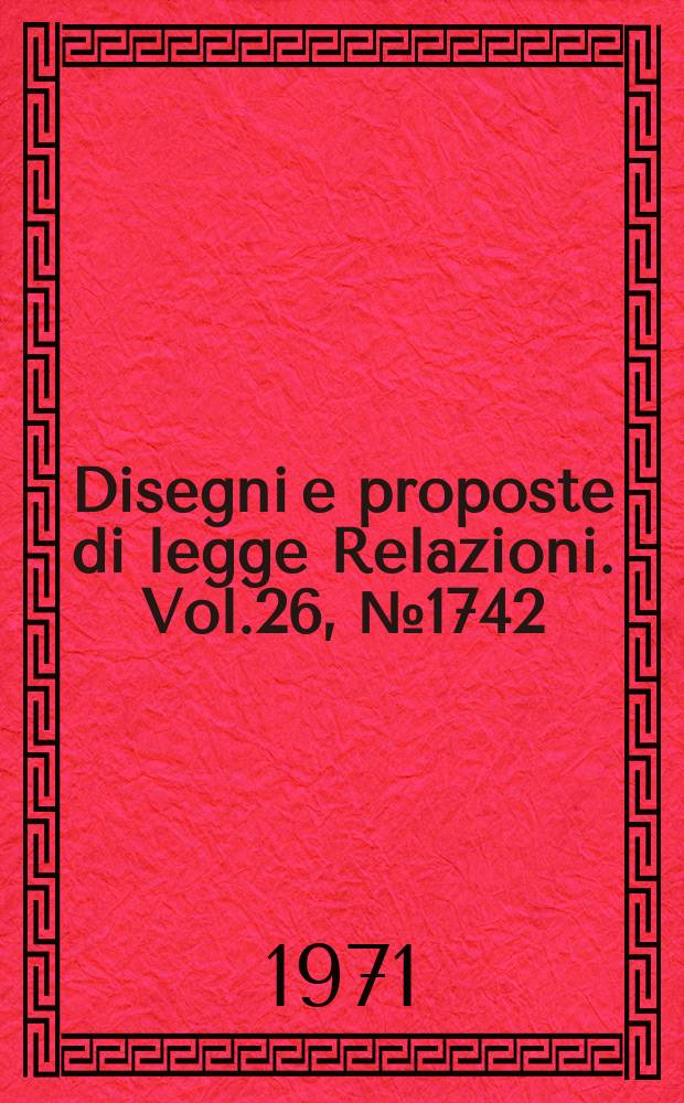 Disegni e proposte di legge Relazioni. Vol.26, №1742