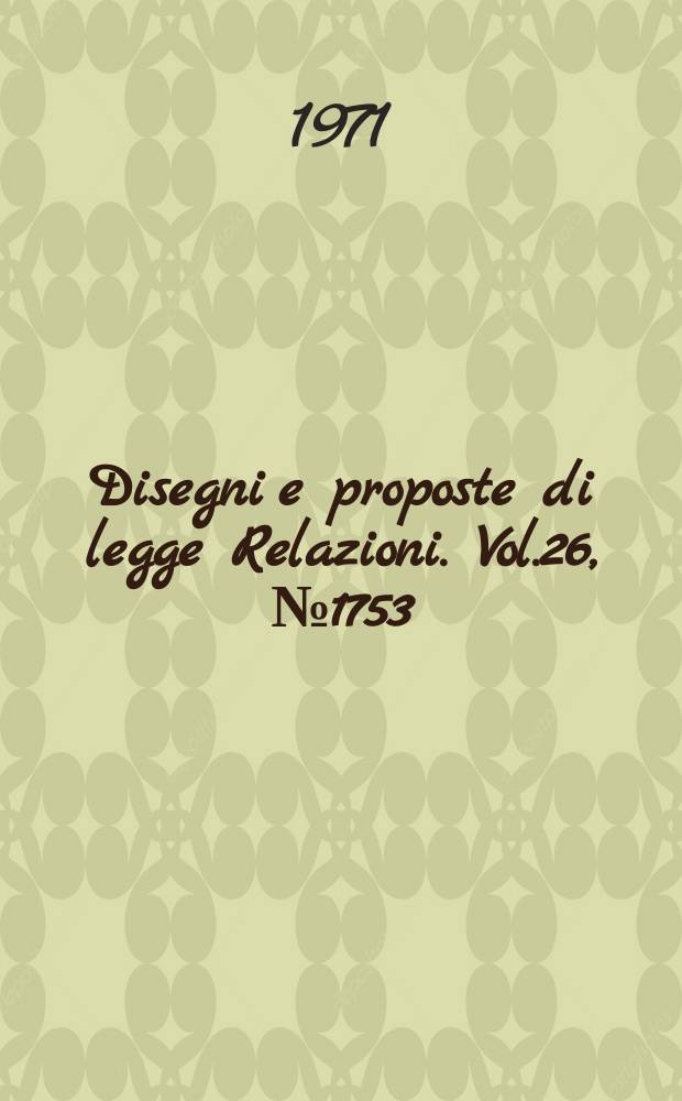 Disegni e proposte di legge Relazioni. Vol.26, №1753
