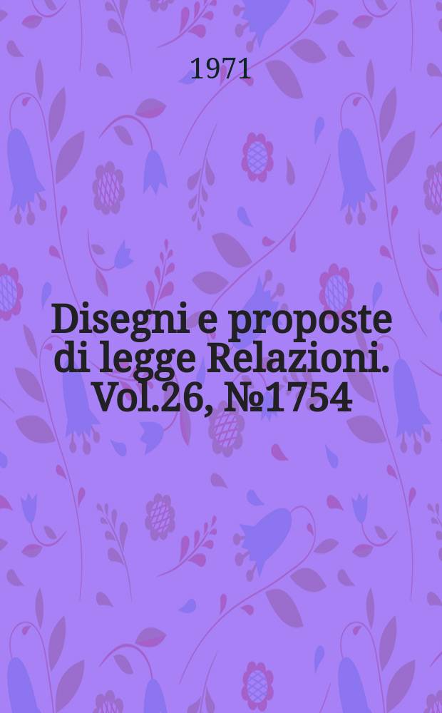 Disegni e proposte di legge Relazioni. Vol.26, №1754