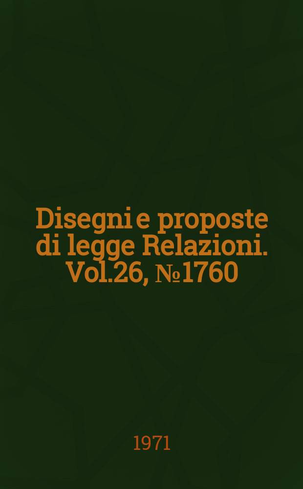 Disegni e proposte di legge Relazioni. Vol.26, №1760