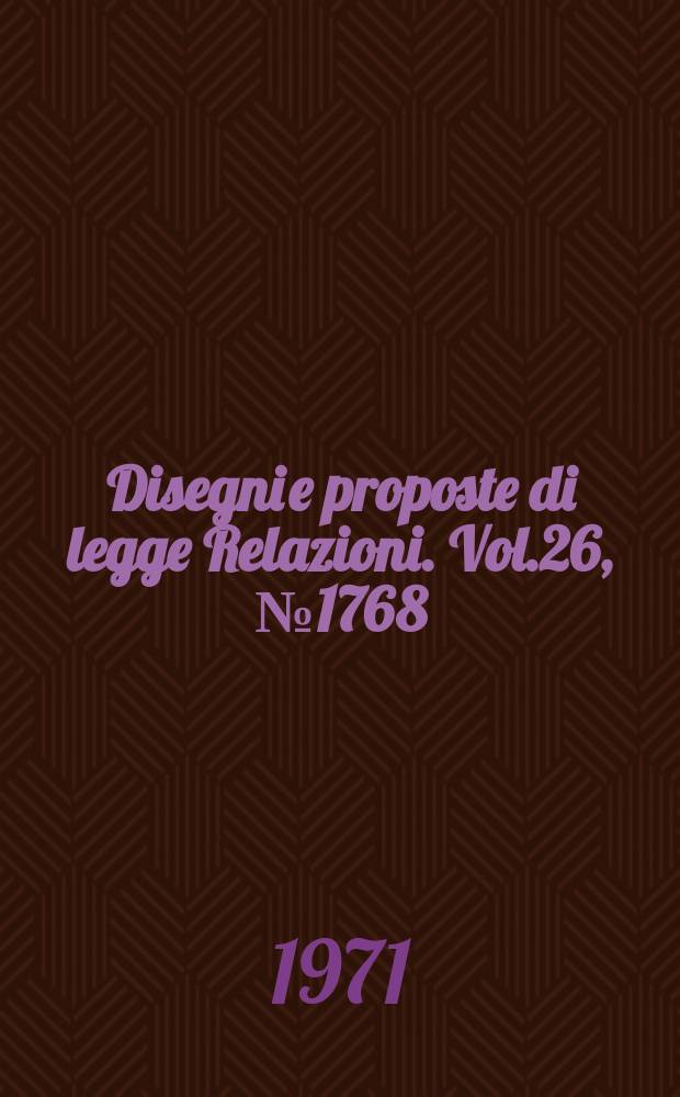 Disegni e proposte di legge Relazioni. Vol.26, №1768