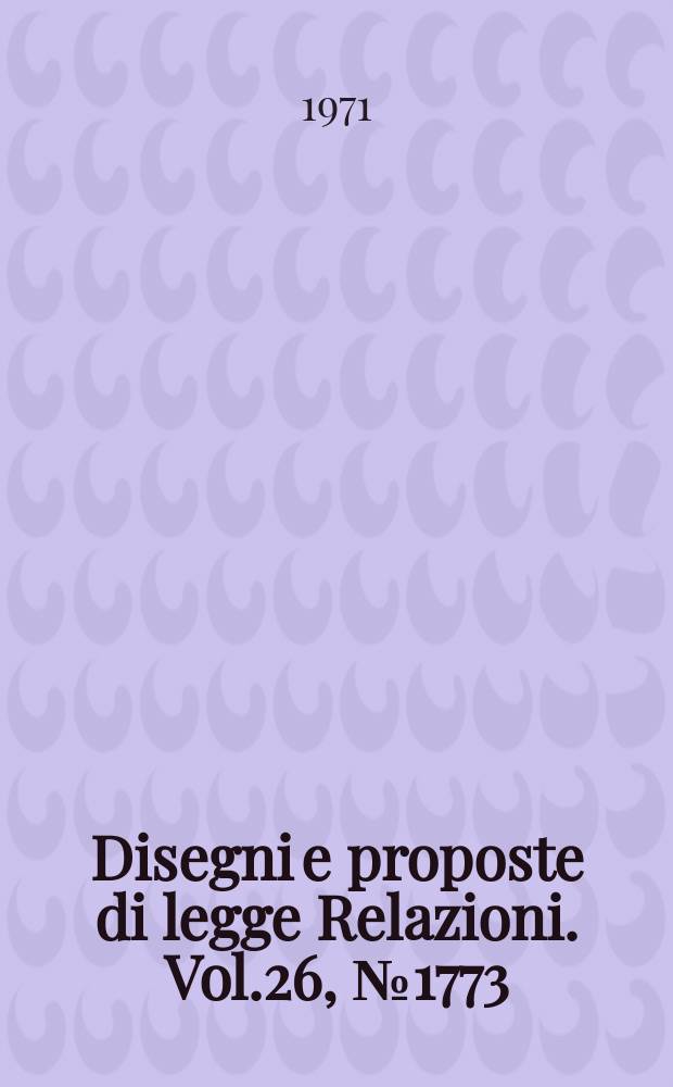 Disegni e proposte di legge Relazioni. Vol.26, №1773
