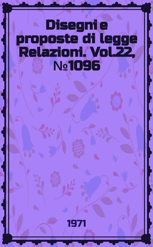 Disegni e proposte di legge Relazioni. Vol.22, №1096