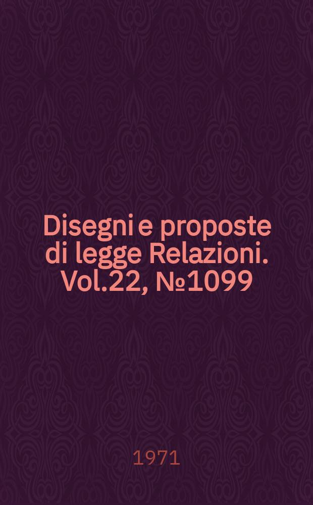 Disegni e proposte di legge Relazioni. Vol.22, №1099