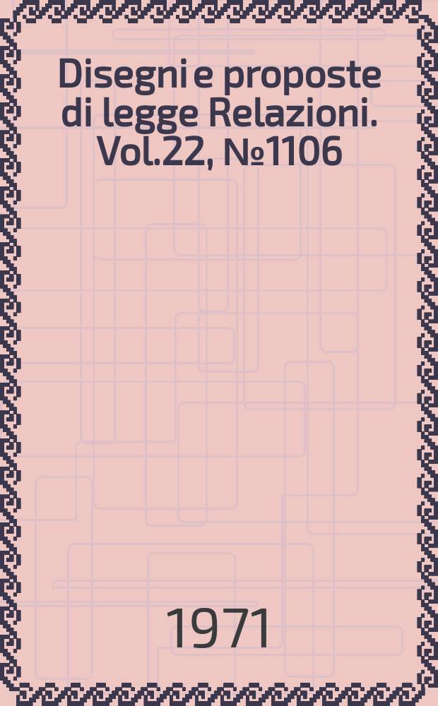 Disegni e proposte di legge Relazioni. Vol.22, №1106