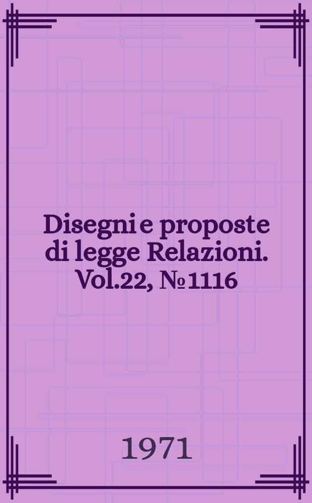 Disegni e proposte di legge Relazioni. Vol.22, №1116