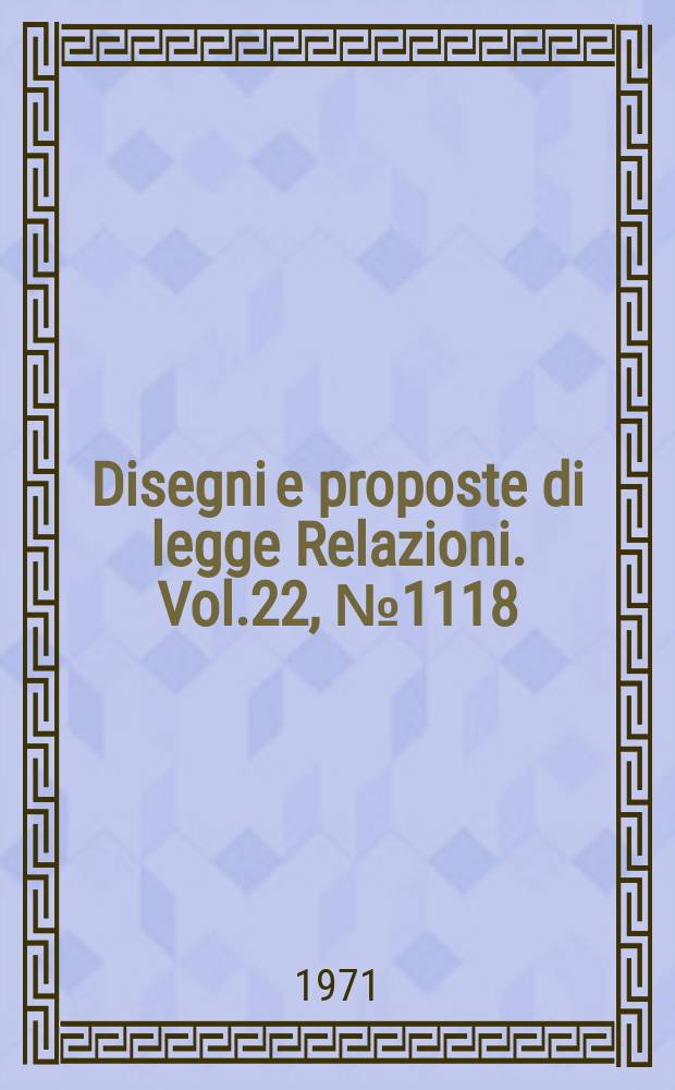 Disegni e proposte di legge Relazioni. Vol.22, №1118