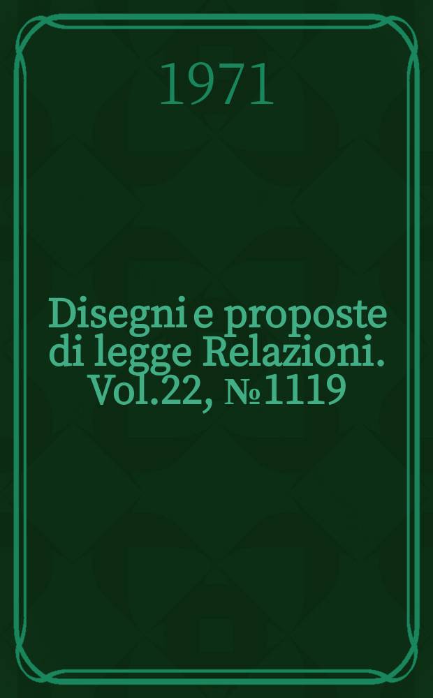 Disegni e proposte di legge Relazioni. Vol.22, №1119