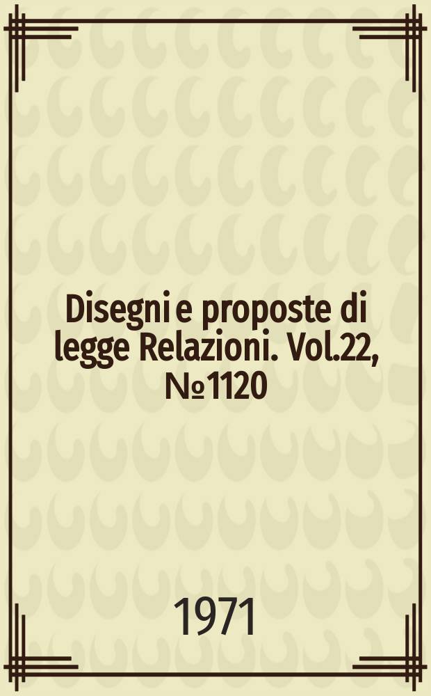 Disegni e proposte di legge Relazioni. Vol.22, №1120