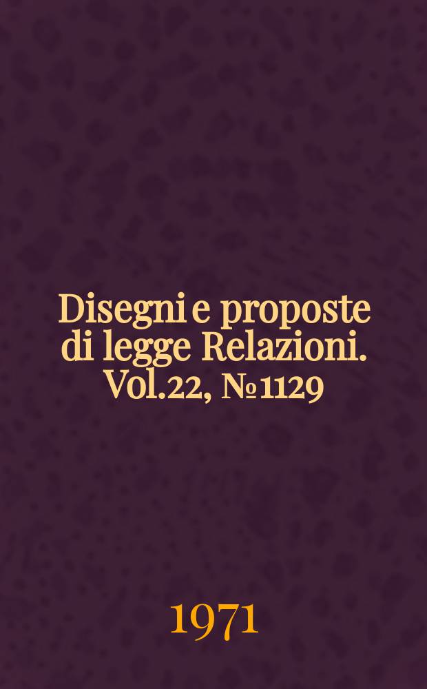 Disegni e proposte di legge Relazioni. Vol.22, №1129