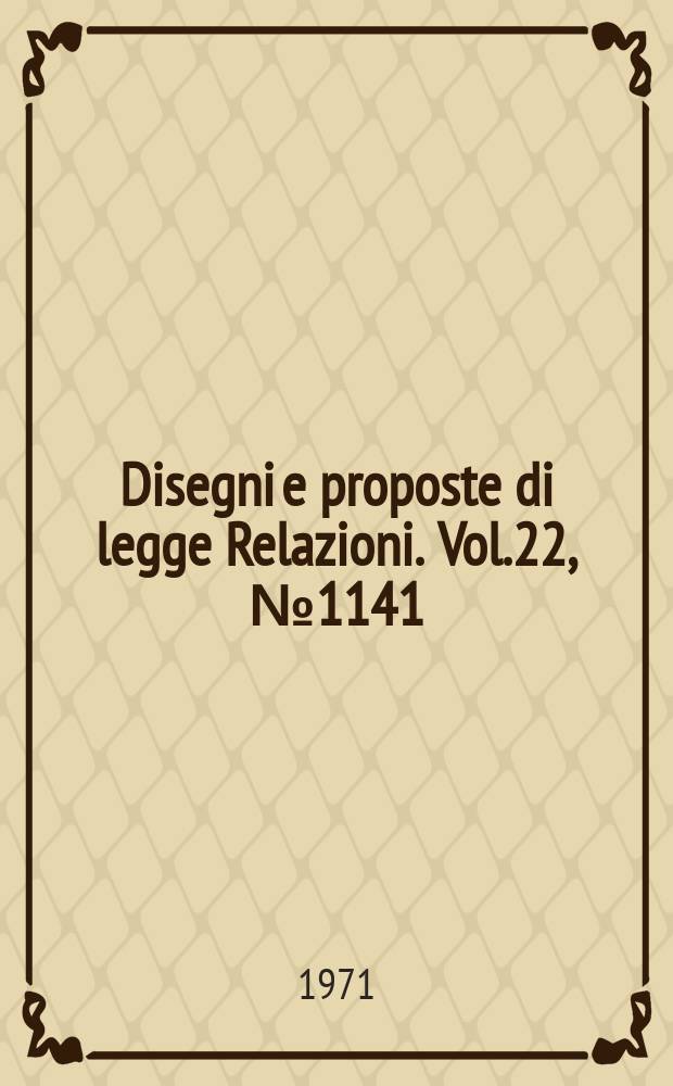 Disegni e proposte di legge Relazioni. Vol.22, №1141