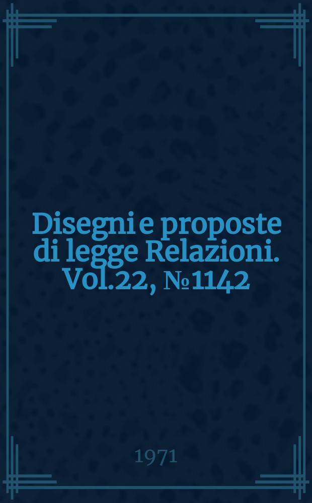 Disegni e proposte di legge Relazioni. Vol.22, №1142