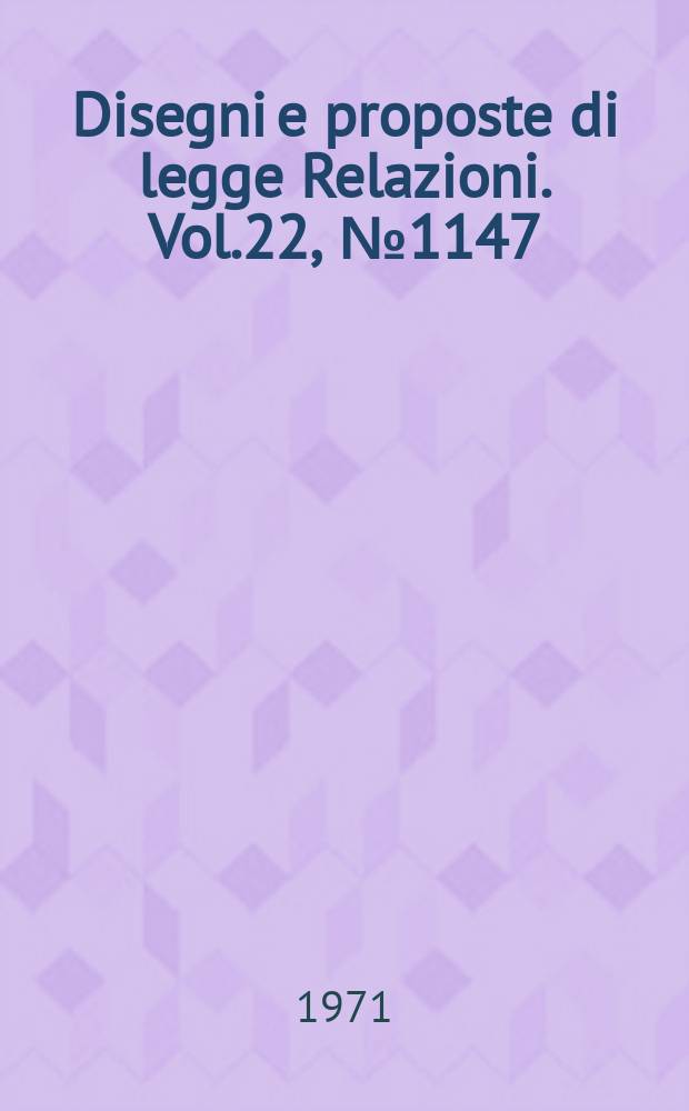 Disegni e proposte di legge Relazioni. Vol.22, №1147