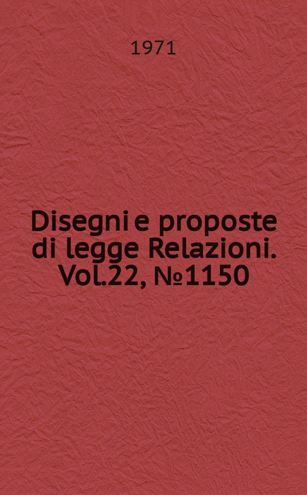 Disegni e proposte di legge Relazioni. Vol.22, №1150