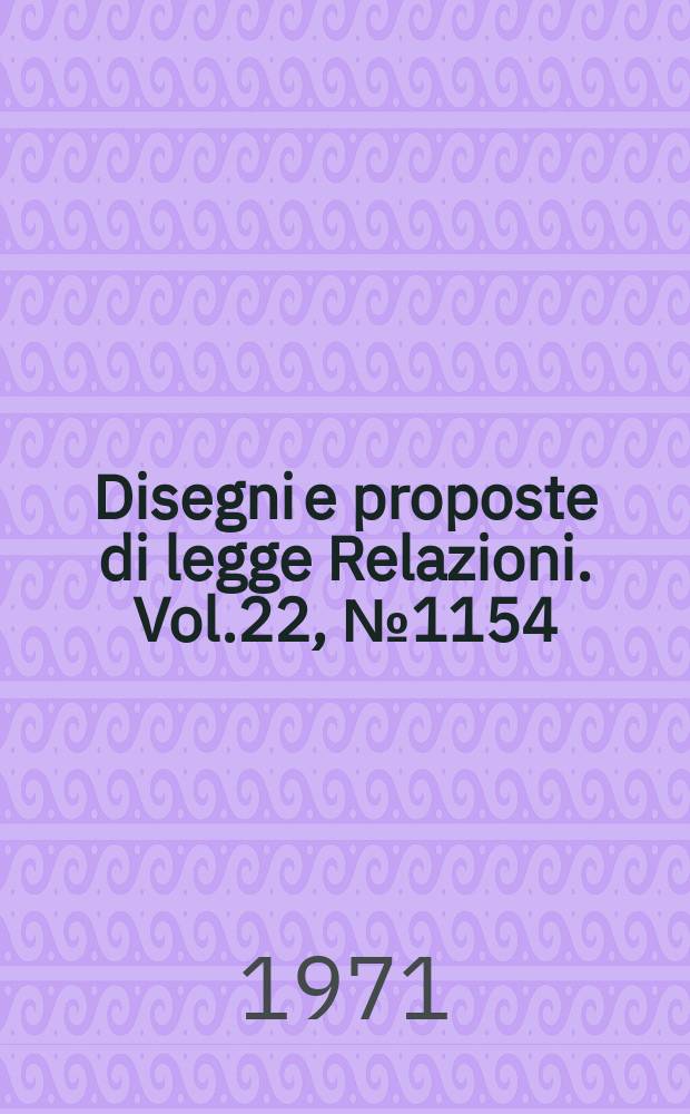 Disegni e proposte di legge Relazioni. Vol.22, №1154