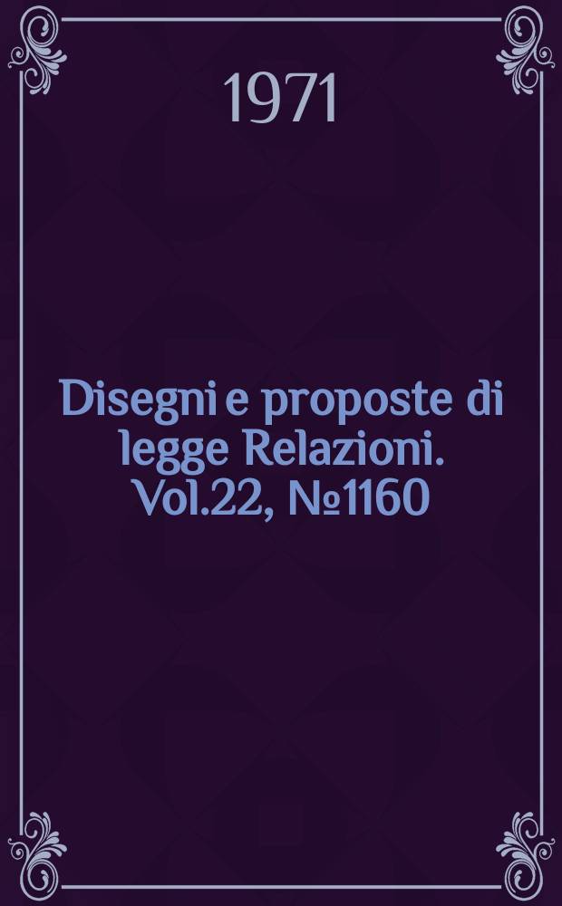 Disegni e proposte di legge Relazioni. Vol.22, №1160