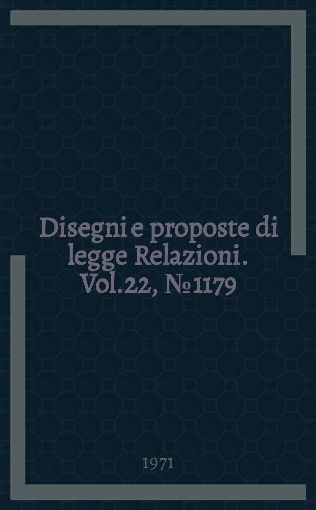 Disegni e proposte di legge Relazioni. Vol.22, №1179