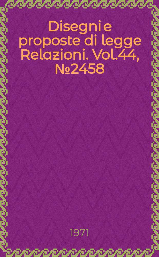 Disegni e proposte di legge Relazioni. Vol.44, №2458