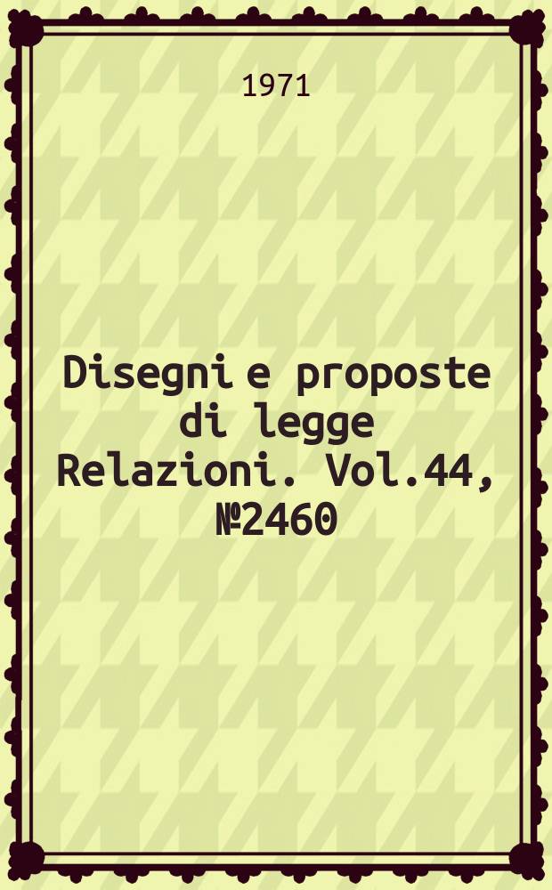 Disegni e proposte di legge Relazioni. Vol.44, №2460