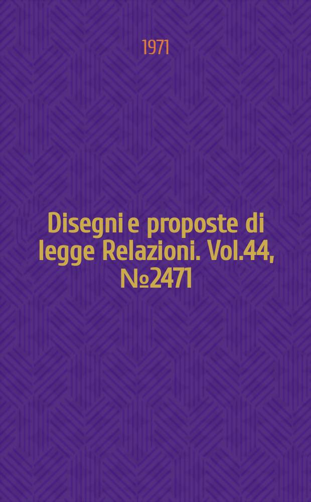 Disegni e proposte di legge Relazioni. Vol.44, №2471