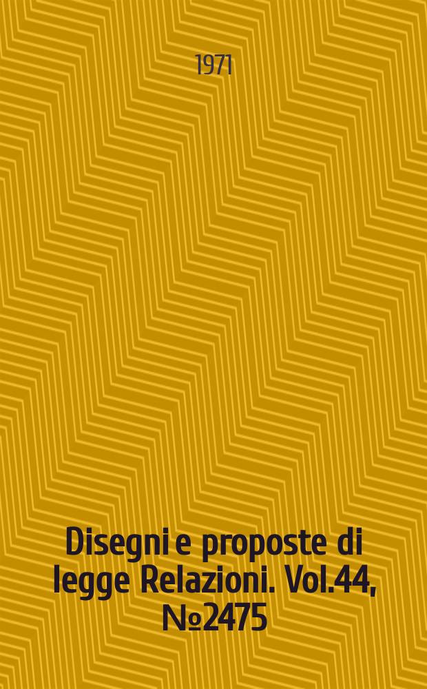 Disegni e proposte di legge Relazioni. Vol.44, №2475
