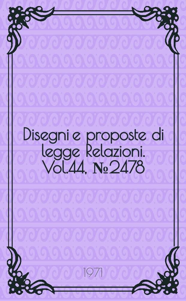 Disegni e proposte di legge Relazioni. Vol.44, №2478
