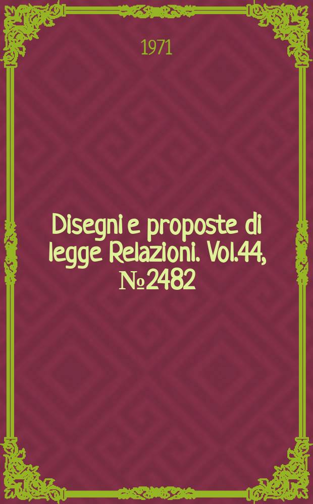 Disegni e proposte di legge Relazioni. Vol.44, №2482