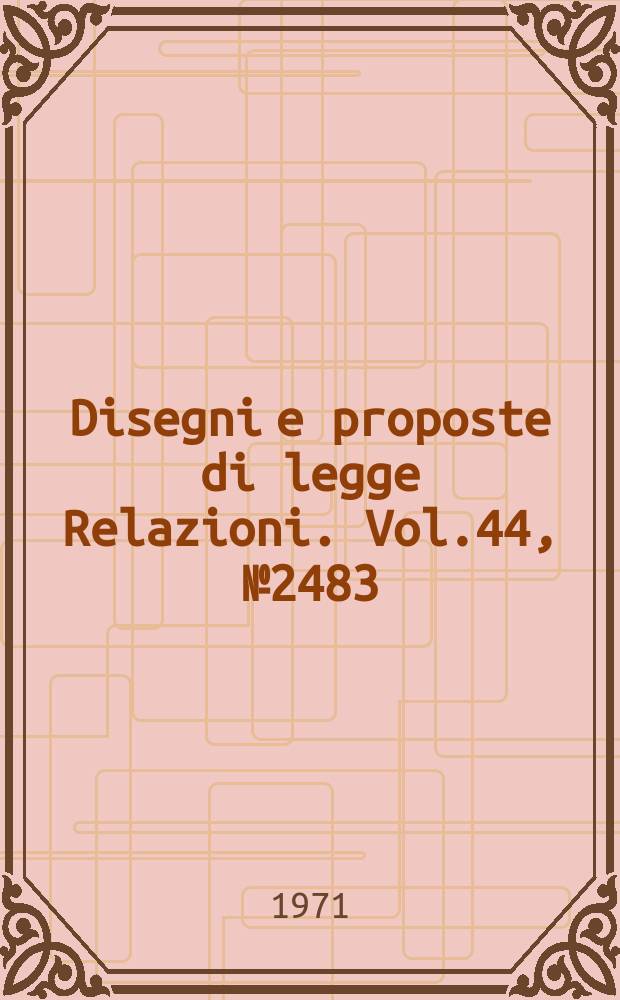 Disegni e proposte di legge Relazioni. Vol.44, №2483