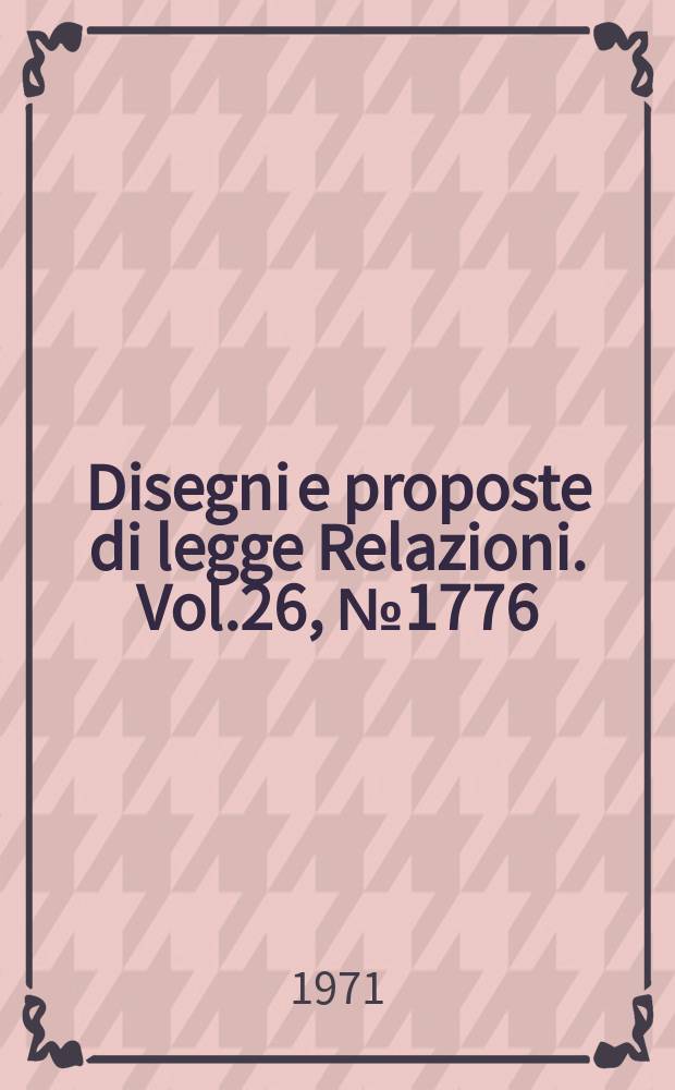 Disegni e proposte di legge Relazioni. Vol.26, №1776