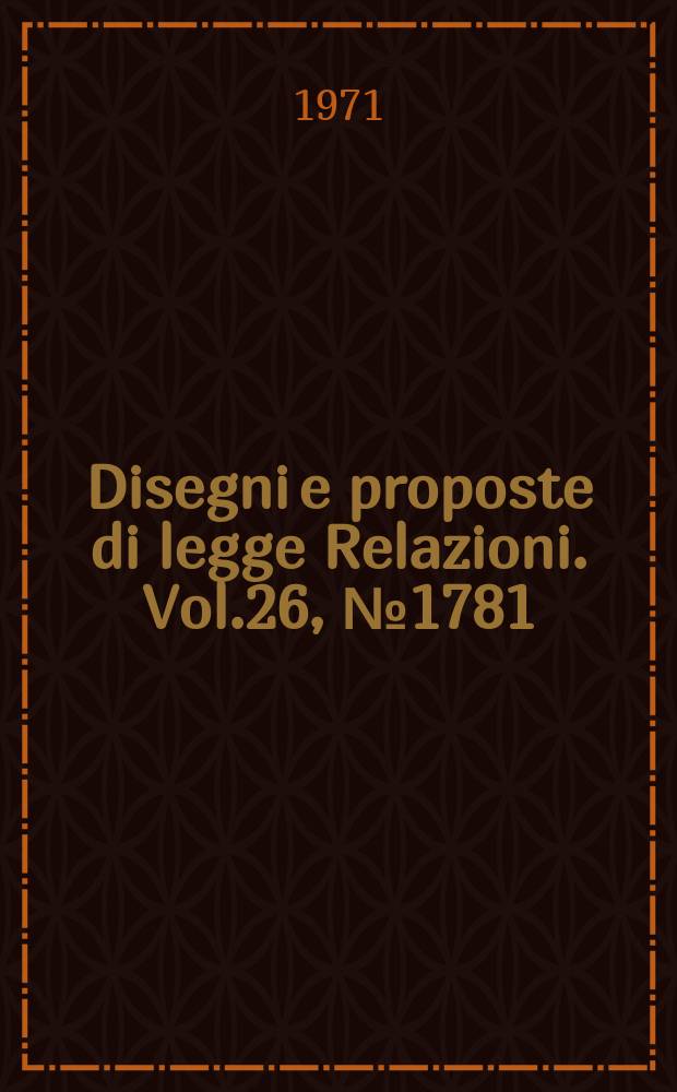 Disegni e proposte di legge Relazioni. Vol.26, №1781