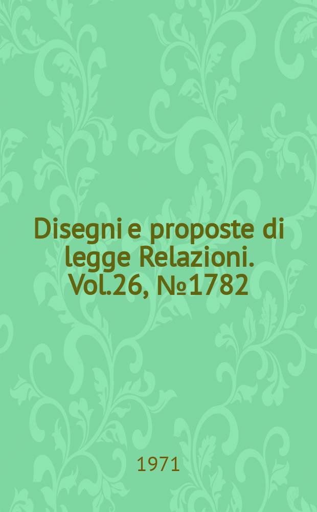 Disegni e proposte di legge Relazioni. Vol.26, №1782