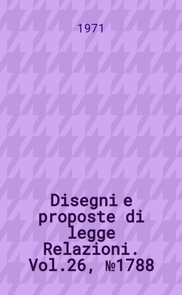 Disegni e proposte di legge Relazioni. Vol.26, №1788