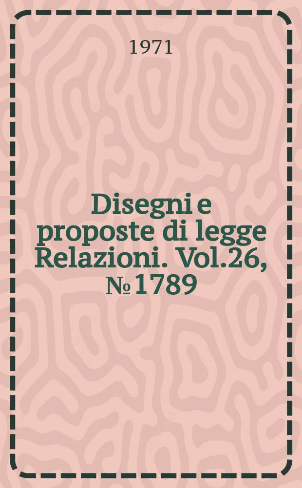 Disegni e proposte di legge Relazioni. Vol.26, №1789