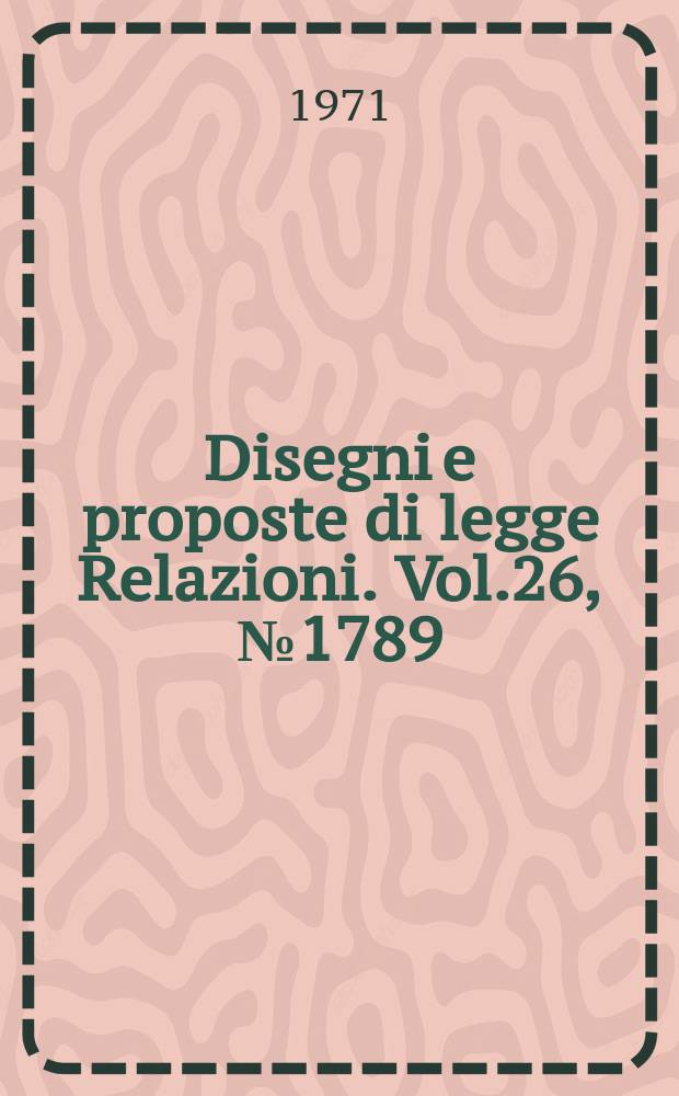 Disegni e proposte di legge Relazioni. Vol.26, №1789