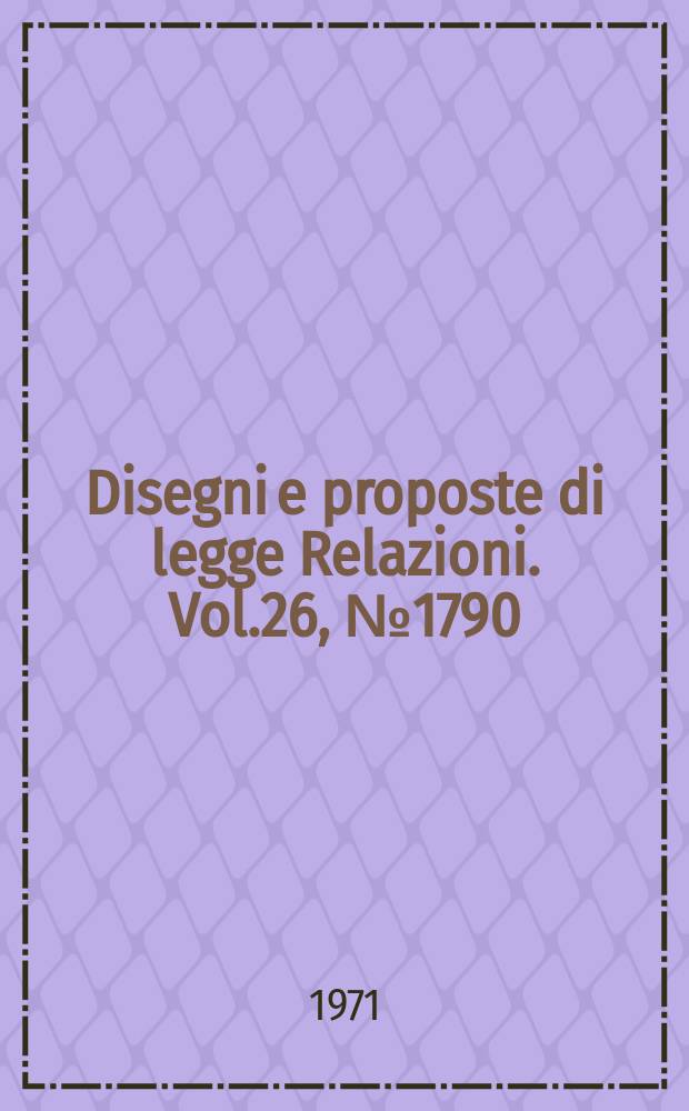 Disegni e proposte di legge Relazioni. Vol.26, №1790
