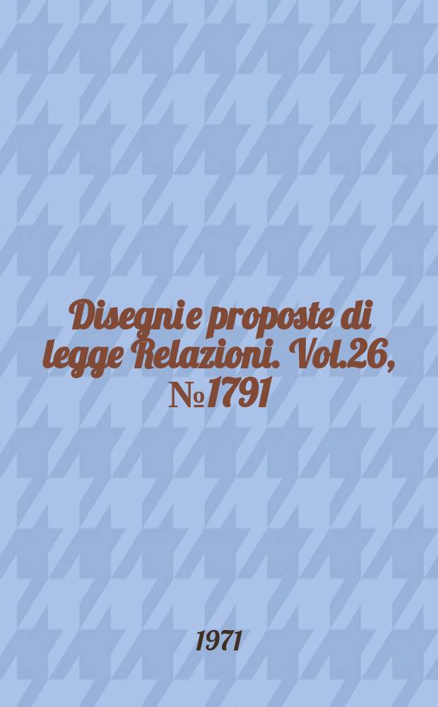 Disegni e proposte di legge Relazioni. Vol.26, №1791