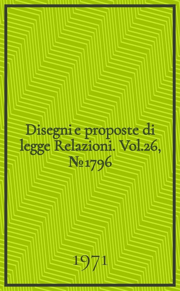 Disegni e proposte di legge Relazioni. Vol.26, №1796