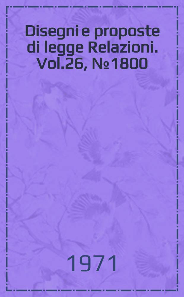 Disegni e proposte di legge Relazioni. Vol.26, №1800