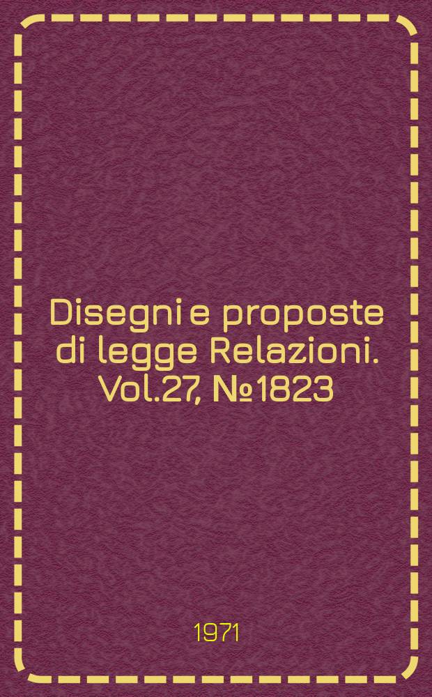 Disegni e proposte di legge Relazioni. Vol.27, №1823